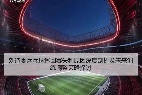 刘诗雯乒乓球巡回赛失利原因深度剖析及未来训练调整策略探讨