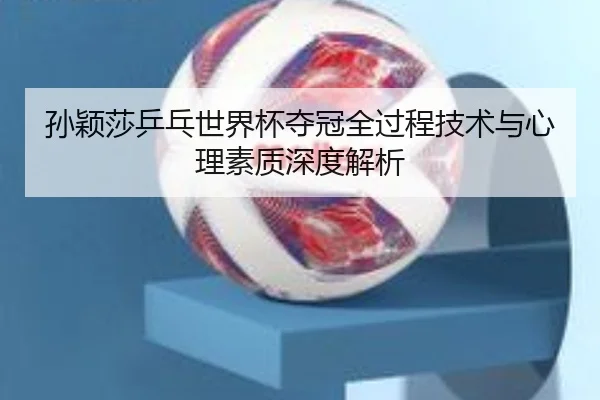 孙颖莎乒乓世界杯夺冠全过程技术与心理素质深度解析